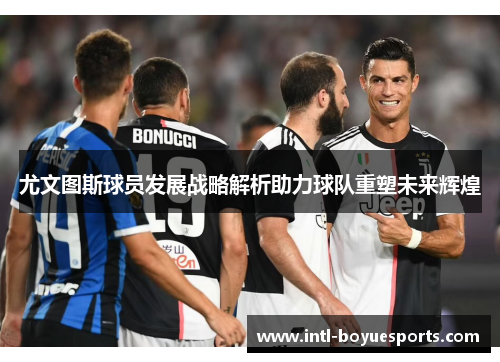 尤文图斯球员发展战略解析助力球队重塑未来辉煌